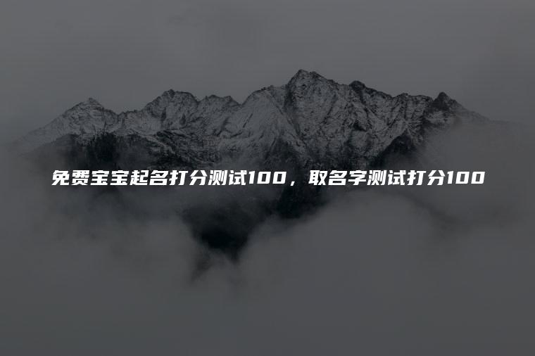 免费宝宝起名打分测试100，取名字测试打分100