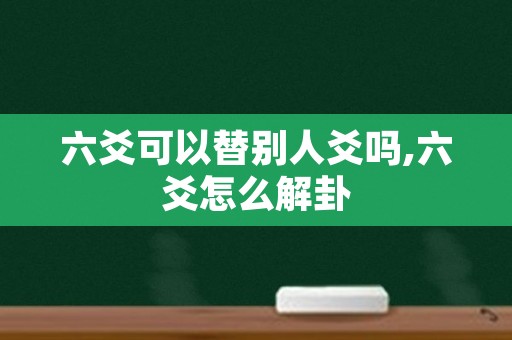 六爻可以替别人爻吗,六爻怎么解卦