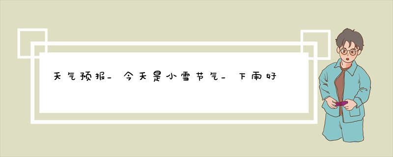 天气预报_今天是小雪节气_下雨好不好？过去的谚语咋预