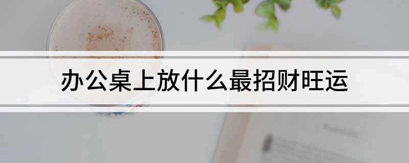 政府办公室风水摆件前十名_政府办公室风水摆设与布局_政府办公桌摆件