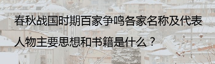 春秋战国时期百家争鸣各家名称及代表人物主要思想和书籍是什么？